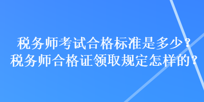 稅務師考試合格標準是多少？稅務師合格證領取規定怎樣的？
