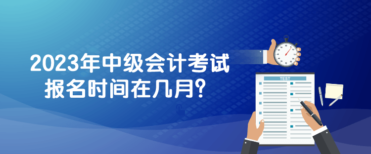 2023年中級(jí)會(huì)計(jì)考試報(bào)名時(shí)間在幾月？