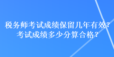 稅務師考試成績保留幾年有效？考試成績多少分算合格？