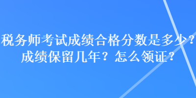 稅務(wù)師考試成績合格分?jǐn)?shù)是多少？成績保留幾年？怎么領(lǐng)證？