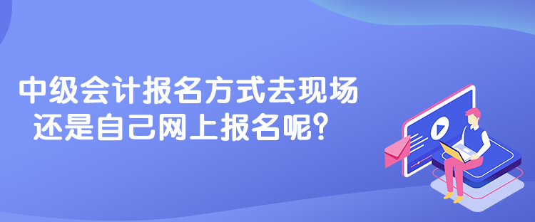 中級會計報名方式去現場還是自己網上報名呢？