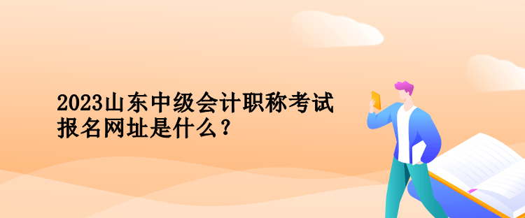 2023年山東中級會計(jì)職稱考試報(bào)名網(wǎng)址是什么？