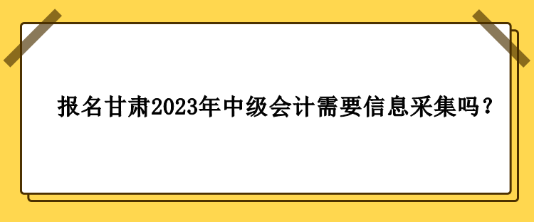 甘肅2023年中級會計(jì)報名需要做信息采集嗎？