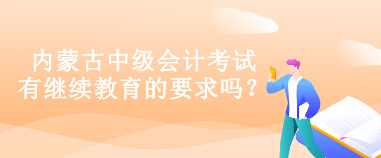 內蒙古中級會計考試有繼續教育的要求嗎？