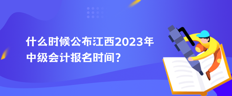 什么時候公布江西2023年中級會計報名時間？