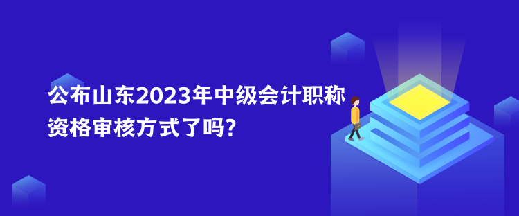 公布山東2023年中級會計職稱資格審核方式了嗎？