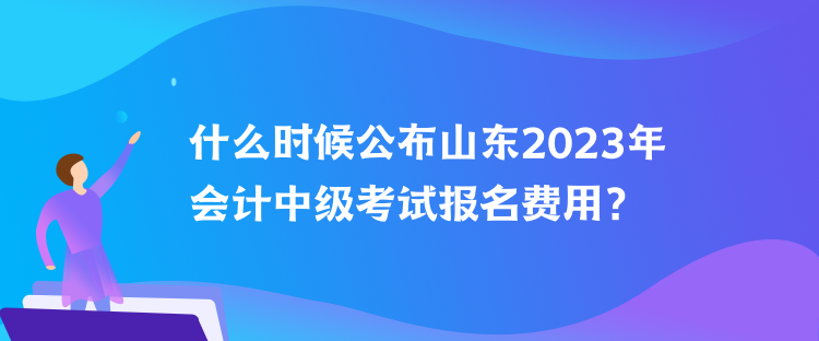 什么時(shí)候公布山東2023年會(huì)計(jì)中級(jí)考試報(bào)名費(fèi)用？