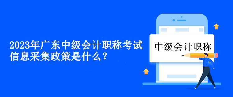 2023年廣東中級會計職稱考試信息采集政策是什么？