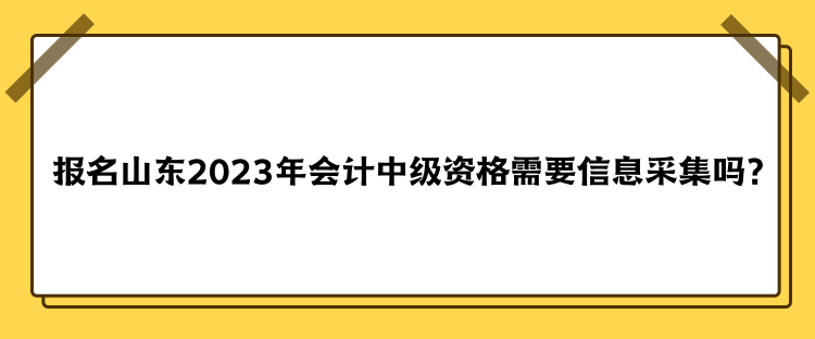 報名山東2023年會計中級資格需要信息采集嗎？