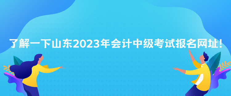 了解一下山東2023年會計中級考試報名網址！