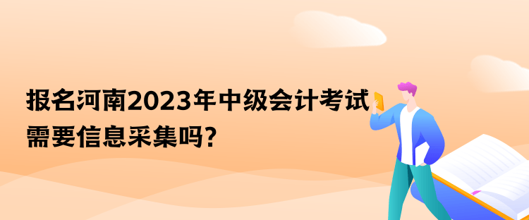 報(bào)名河南2023年中級(jí)會(huì)計(jì)考試需要信息采集嗎？