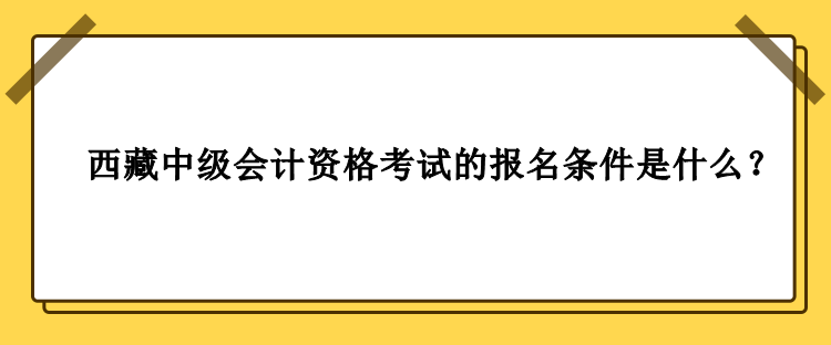 2023年西藏中級會計資格考試的報名條件是什么？