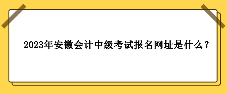 2023年安徽會計中級考試報名網址是什么？