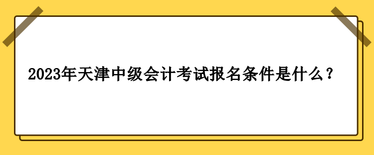 2023年天津中級會計考試報名條件是什么？