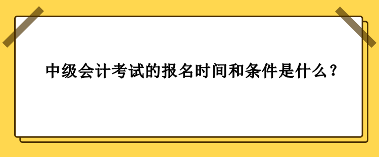中級會計考試的報名時間和條件是什么？