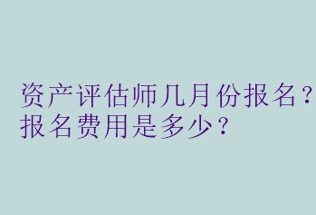 資產評估師幾月份報名？報名費用是多少？