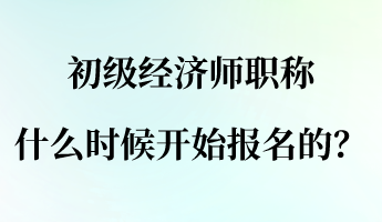 初級經濟師職稱什么時候開始報名的？