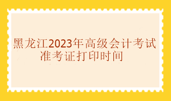 黑龍江2023年高級會計考試準考證打印時間
