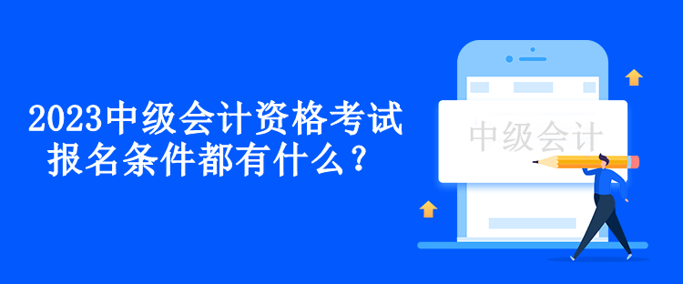 2023中級(jí)會(huì)計(jì)資格考試報(bào)名條件都有什么？