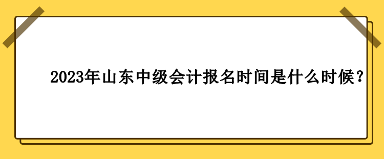 2023年山東中級(jí)會(huì)計(jì)報(bào)名時(shí)間是什么時(shí)候？