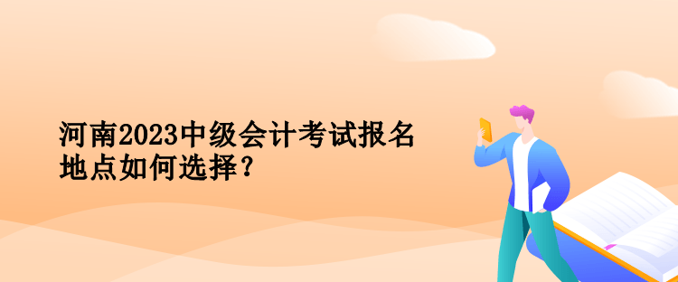 河南2023中級會計考試報名地點如何選擇？