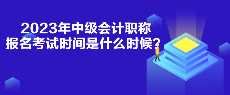 2023年中級會計職稱報名考試時間是什么時候？