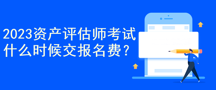 2023資產評估師考試什么時候交報名費？