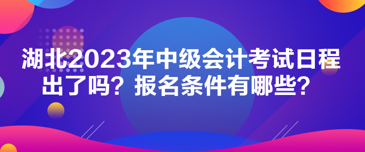 湖北2023年中級(jí)會(huì)計(jì)考試日程出了嗎？報(bào)名條件有哪些？