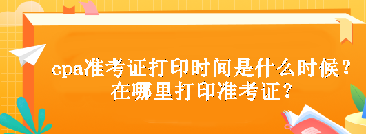 cpa準(zhǔn)考證打印時(shí)間是什么時(shí)候？在哪里打印準(zhǔn)考證？