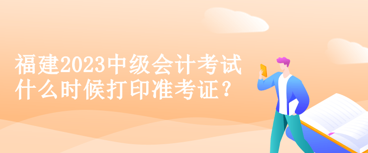 福建2023中級會計考試什么時候打印準考證？