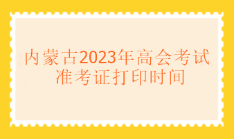 內(nèi)蒙古2023年高級(jí)會(huì)計(jì)考試什么時(shí)候可以打印準(zhǔn)考證？