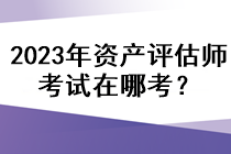 2023年資產評估師考試在哪考？