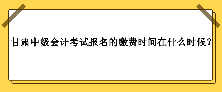 甘肅中級會計考試報名的繳費時間在什么時候？