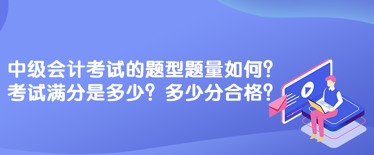 中級會計考試的題型題量如何？考試滿分是多少？多少分合格？