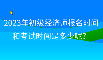 2023年初級經濟師報名時間和考試時間是多少呢？