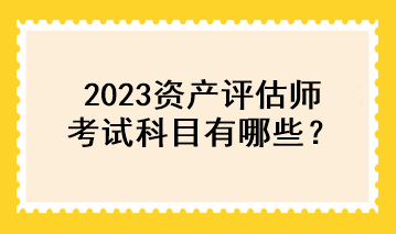 2023資產評估師考試科目有哪些？
