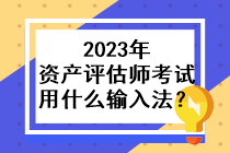 2023年資產(chǎn)評(píng)估師考試用什么輸入法？