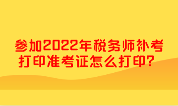 參加2022年稅務師補考打印準考證怎么打印？