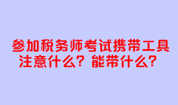 參加稅務師考試攜帶工具注意什么？考試能帶什么？