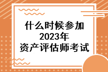 什么時候參加2023年資產評估師考試？