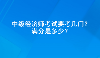 中級經濟師考試要考幾門？滿分是多少？