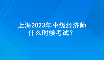 上海2023年中級經(jīng)濟師什么時候考試？