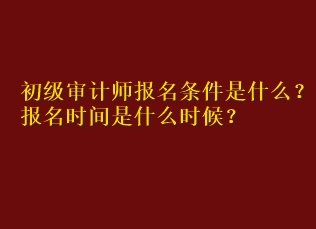初級審計師報名條件是什么？報名時間是什么時候？
