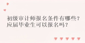 初級(jí)審計(jì)師報(bào)名條件有哪些？應(yīng)屆畢業(yè)生可以報(bào)名嗎？