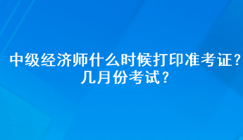 中級(jí)經(jīng)濟(jì)師什么時(shí)候打印準(zhǔn)考證？幾月份考試？