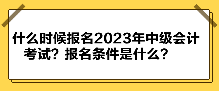 什么時(shí)候報(bào)名2023年中級會計(jì)考試？報(bào)名條件是什么？