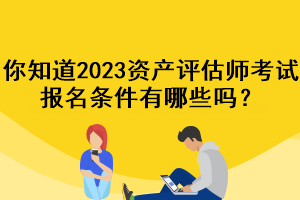 你知道2023資產評估師考試報名條件有哪些嗎？