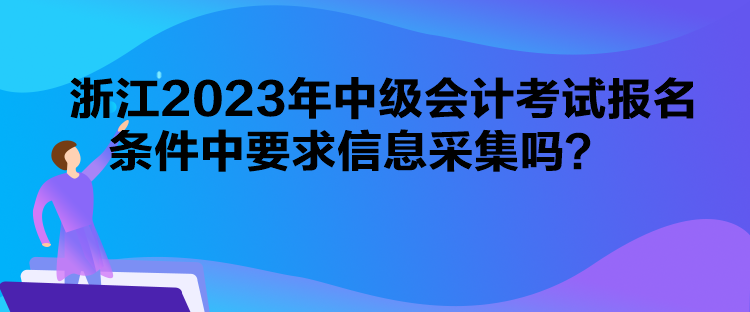 浙江2023年中級會計考試報名條件中要求信息采集嗎？