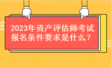 2023年資產評估師考試報名條件要求是什么？