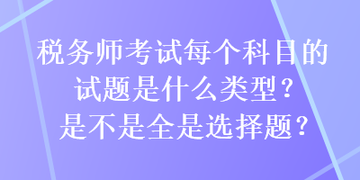稅務(wù)師考試每個(gè)科目的試題是什么類型？是不是全是選擇題？